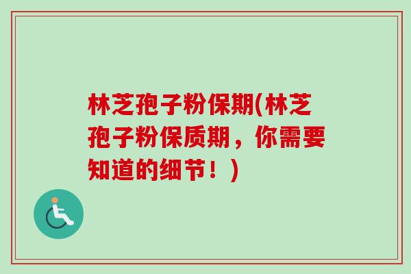 林芝孢子粉保期(林芝孢子粉保质期,你需要知道的细节!) 林芝孢子粉保期(林芝孢子粉保质期,你需要知道的细节!)