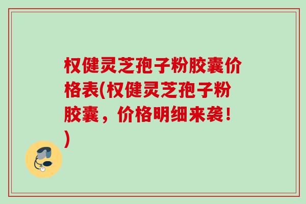 权健灵芝孢子粉胶囊价格表(权健灵芝孢子粉胶囊,价格明细来袭!) 权健灵芝孢子粉胶囊价格表(权健灵芝孢子粉胶囊,价格明细来袭!)