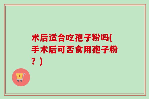 术后适合吃孢子粉吗(手术后可否食用孢子粉?) 术后适合吃孢子粉吗(手术后可否食用孢子粉?)
