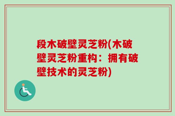 段木破壁灵芝粉(木破壁灵芝粉重构：拥有破壁技术的灵芝粉)