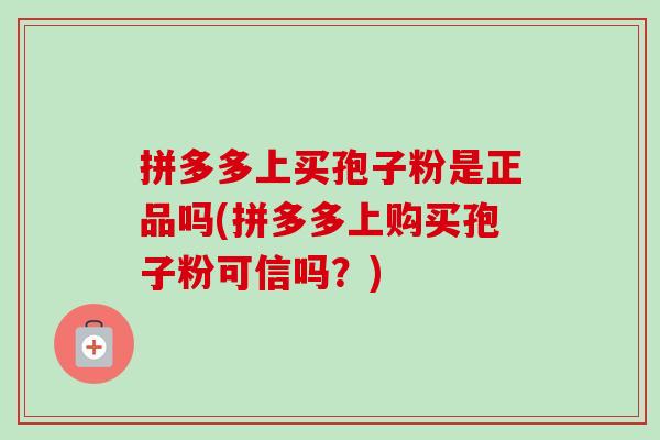拼多多上买孢子粉是正品吗(拼多多上购买孢子粉可信吗?) 拼多多上买孢子粉是正品吗(拼多多上购买孢子粉可信吗?)