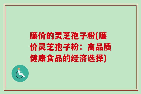 廉价的灵芝孢子粉(廉价灵芝孢子粉:高品质健康食品的经济选择) 廉价的灵芝孢子粉(廉价灵芝孢子粉:高品质健康食品的经济选择)