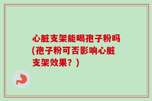 支架能喝孢子粉吗(孢子粉可否影响支架效果?) 支架能喝孢子粉吗(孢子粉可否影响支架效果?)