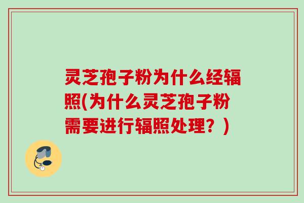 灵芝孢子粉为什么经辐照(为什么灵芝孢子粉需要进行辐照处理?) 灵芝孢子粉为什么经辐照(为什么灵芝孢子粉需要进行辐照处理?)