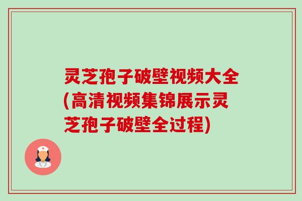 灵芝孢子破壁视频大全(高清视频集锦展示灵芝孢子破壁全过程) 灵芝孢子破壁视频大全(高清视频集锦展示灵芝孢子破壁全过程)