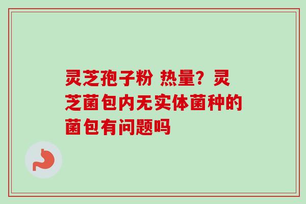灵芝孢子粉 热量？灵芝菌包内无实体菌种的菌包有问题吗