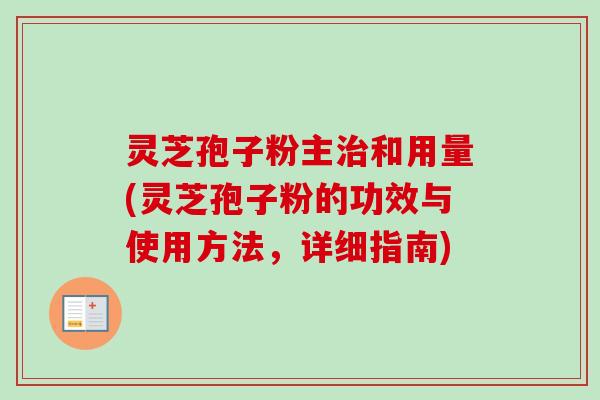 灵芝孢子粉主和用量(灵芝孢子粉的功效与使用方法,详细指南) 灵芝孢子粉主和用量(灵芝孢子粉的功效与使用方法,详细指南)