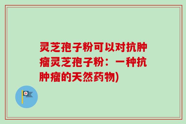 灵芝孢子粉可以对抗灵芝孢子粉:一种抗的天然) 灵芝孢子粉可以对抗灵芝孢子粉:一种抗的天然)