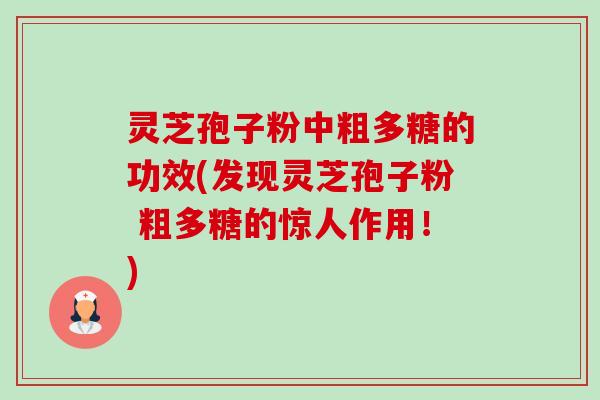 灵芝孢子粉中粗多糖的功效(发现灵芝孢子粉 粗多糖的惊人作用！)