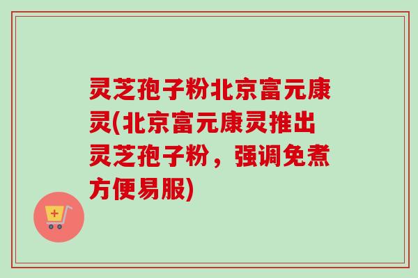 灵芝孢子粉北京富元康灵(北京富元康灵推出灵芝孢子粉,强调免煮方便易服) 灵芝孢子粉北京富元康灵(北京富元康灵推出灵芝孢子粉,强调免煮方便易服)