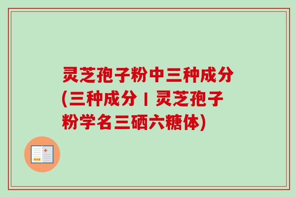 灵芝孢子粉中三种成分(三种成分丨灵芝孢子粉学名三硒六糖体) 灵芝孢子粉中三种成分(三种成分丨灵芝孢子粉学名三硒六糖体)