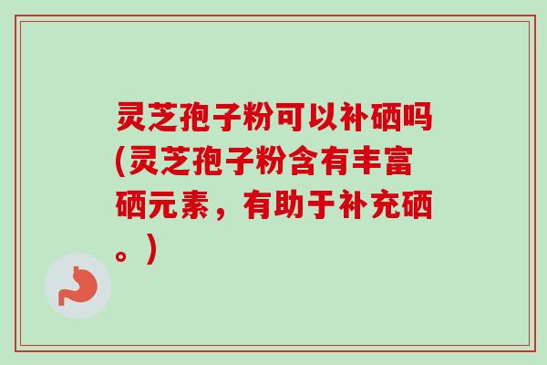 灵芝孢子粉可以补硒吗(灵芝孢子粉含有丰富硒元素，有助于补充硒。)