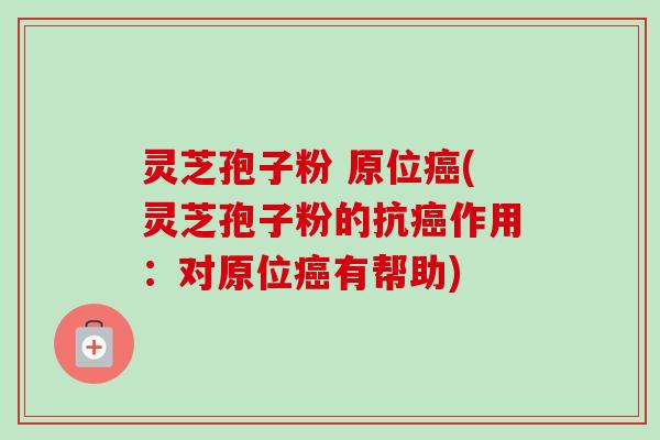 灵芝孢子粉 原位(灵芝孢子粉的抗作用：对原位有帮助)