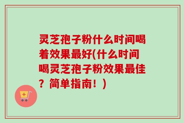 灵芝孢子粉什么时间喝着效果好(什么时间喝灵芝孢子粉效果佳?简单指南!) 灵芝孢子粉什么时间喝着效果好(什么时间喝灵芝孢子粉效果佳?简单指南!)