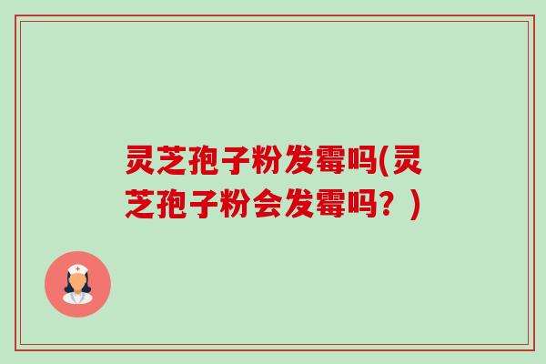灵芝孢子粉发霉吗(灵芝孢子粉会发霉吗?) 灵芝孢子粉发霉吗(灵芝孢子粉会发霉吗?)