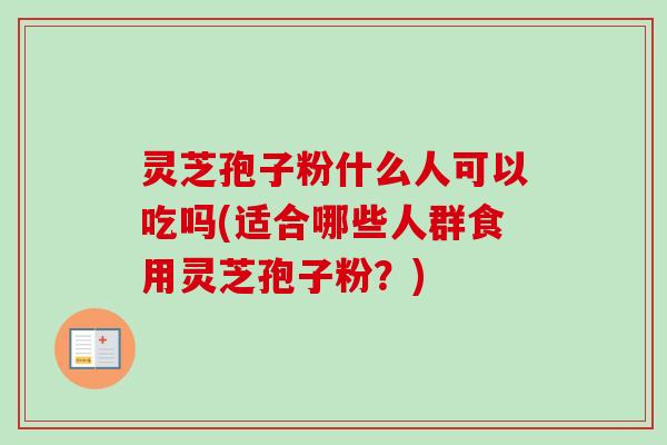 灵芝孢子粉什么人可以吃吗(适合哪些人群食用灵芝孢子粉？)