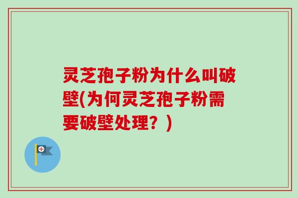 灵芝孢子粉为什么叫破壁(为何灵芝孢子粉需要破壁处理?) 灵芝孢子粉为什么叫破壁(为何灵芝孢子粉需要破壁处理?)