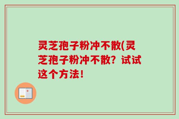 灵芝孢子粉冲不散(灵芝孢子粉冲不散?试试这个方法! 灵芝孢子粉冲不散(灵芝孢子粉冲不散?试试这个方法!