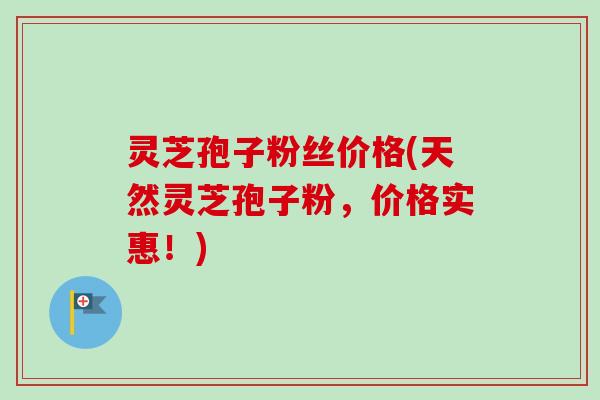 灵芝孢子粉丝价格(天然灵芝孢子粉,价格实惠!) 灵芝孢子粉丝价格(天然灵芝孢子粉,价格实惠!)