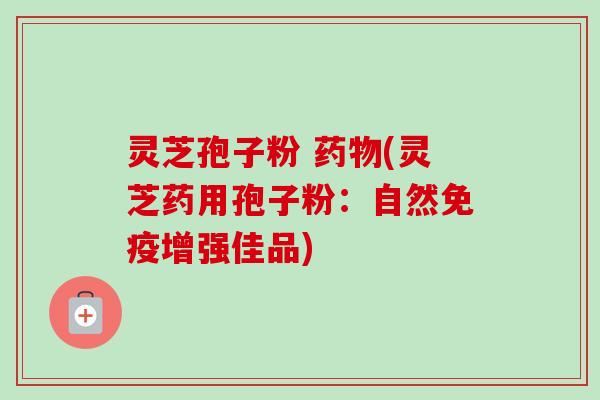 灵芝孢子粉 (灵芝药用孢子粉:自然免疫增强佳品) 灵芝孢子粉 (灵芝药用孢子粉:自然免疫增强佳品)