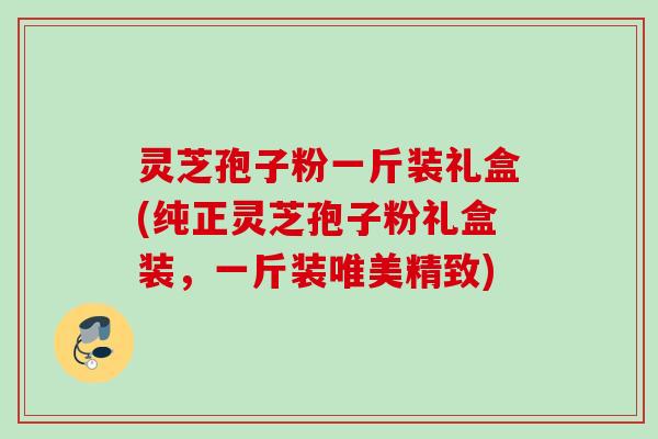 灵芝孢子粉一斤装礼盒(纯正灵芝孢子粉礼盒装,一斤装唯美精致) 灵芝孢子粉一斤装礼盒(纯正灵芝孢子粉礼盒装,一斤装唯美精致)