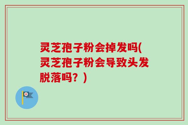 灵芝孢子粉会掉发吗(灵芝孢子粉会导致头发脱落吗?) 灵芝孢子粉会掉发吗(灵芝孢子粉会导致头发脱落吗?)