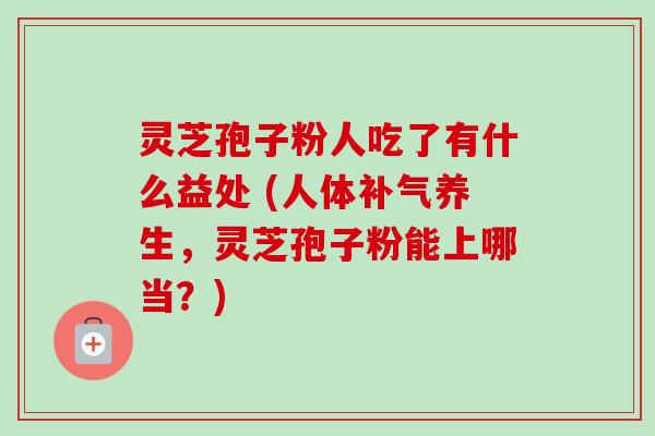 灵芝孢子粉人吃了有什么益处 (人体养生,灵芝孢子粉能上哪当?) 灵芝孢子粉人吃了有什么益处 (人体养生,灵芝孢子粉能上哪当?)