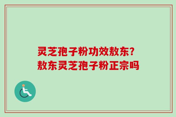 灵芝孢子粉功效敖东？敖东灵芝孢子粉正宗吗