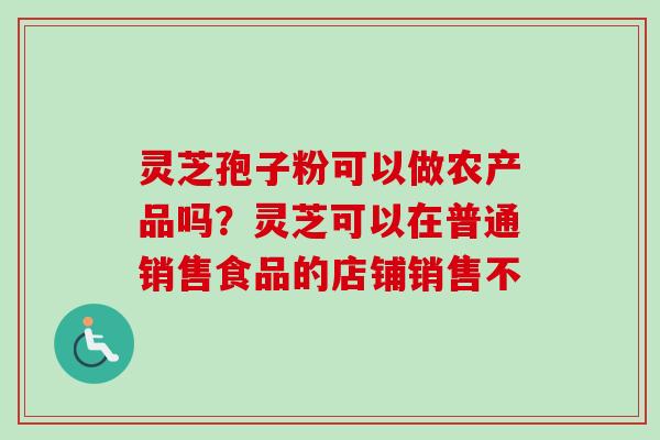 灵芝孢子粉可以做农产品吗？灵芝可以在普通销售食品的店铺销售不
