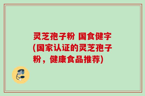 灵芝孢子粉 国食健字(国家认证的灵芝孢子粉,健康食品推荐) 灵芝孢子粉 国食健字(国家认证的灵芝孢子粉,健康食品推荐)