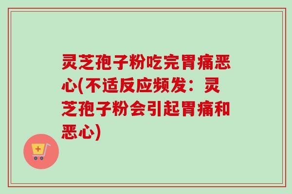 灵芝孢子粉吃完胃痛恶心(不适反应频发:灵芝孢子粉会引起胃痛和恶心) 灵芝孢子粉吃完胃痛恶心(不适反应频发:灵芝孢子粉会引起胃痛和恶心)