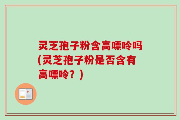灵芝孢子粉含高嘌呤吗(灵芝孢子粉是否含有高嘌呤?) 灵芝孢子粉含高嘌呤吗(灵芝孢子粉是否含有高嘌呤?)