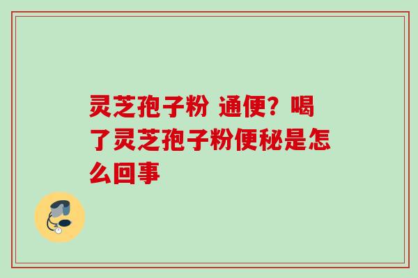 灵芝孢子粉 通便?喝了灵芝孢子粉是怎么回事 灵芝孢子粉 通便?喝了灵芝孢子粉是怎么回事