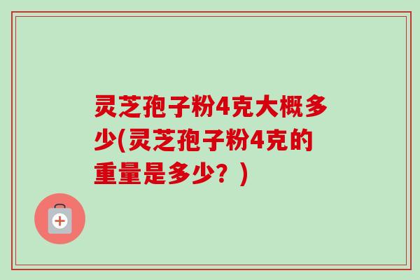 灵芝孢子粉4克大概多少(灵芝孢子粉4克的重量是多少?) 灵芝孢子粉4克大概多少(灵芝孢子粉4克的重量是多少?)