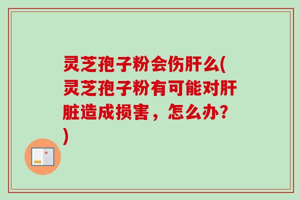 灵芝孢子粉会伤么(灵芝孢子粉有可能对造成损害，怎么办？)
