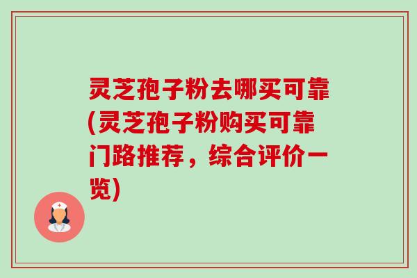 灵芝孢子粉去哪买可靠(灵芝孢子粉购买可靠门路推荐,综合评价一览) 灵芝孢子粉去哪买可靠(灵芝孢子粉购买可靠门路推荐,综合评价一览)