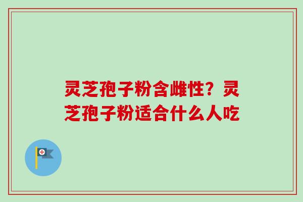 灵芝孢子粉含雌性？灵芝孢子粉适合什么人吃