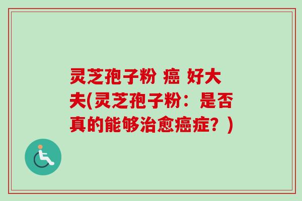 灵芝孢子粉 好大夫(灵芝孢子粉:是否真的能够愈症?) 灵芝孢子粉 好大夫(灵芝孢子粉:是否真的能够愈症?)