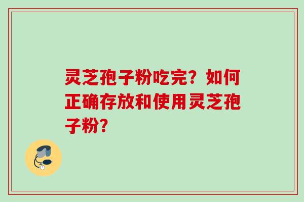 灵芝孢子粉吃完?如何正确存放和使用灵芝孢子粉? 灵芝孢子粉吃完?如何正确存放和使用灵芝孢子粉?