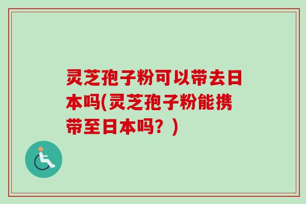 灵芝孢子粉可以带去日本吗(灵芝孢子粉能携带至日本吗?) 灵芝孢子粉可以带去日本吗(灵芝孢子粉能携带至日本吗?)