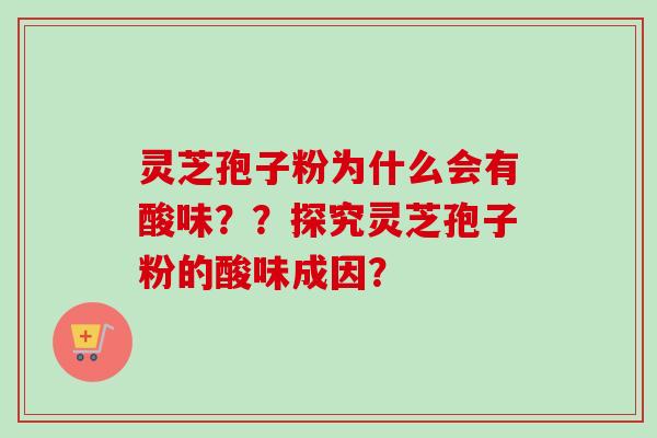 灵芝孢子粉为什么会有酸味??探究灵芝孢子粉的酸味成因? 灵芝孢子粉为什么会有酸味??探究灵芝孢子粉的酸味成因?