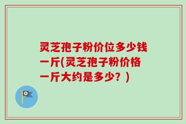 灵芝孢子粉价位多少钱一斤(灵芝孢子粉价格一斤大约是多少?) 灵芝孢子粉价位多少钱一斤(灵芝孢子粉价格一斤大约是多少?)