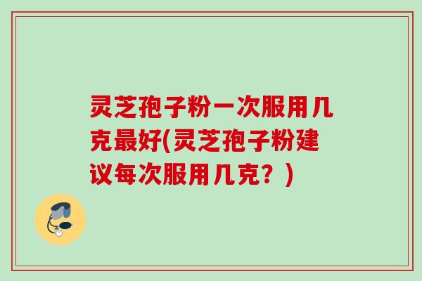 灵芝孢子粉一次服用几克好(灵芝孢子粉建议每次服用几克?) 灵芝孢子粉一次服用几克好(灵芝孢子粉建议每次服用几克?)