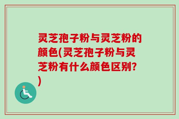 灵芝孢子粉与灵芝粉的颜色(灵芝孢子粉与灵芝粉有什么颜色区别?) 灵芝孢子粉与灵芝粉的颜色(灵芝孢子粉与灵芝粉有什么颜色区别?)