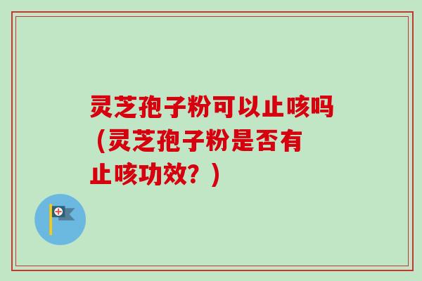 灵芝孢子粉可以止咳吗 (灵芝孢子粉是否有止咳功效?) 灵芝孢子粉可以止咳吗 (灵芝孢子粉是否有止咳功效?)