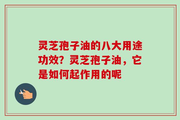 灵芝孢子油的八大用途功效?灵芝孢子油,它是如何起作用的呢 灵芝孢子油的八大用途功效?灵芝孢子油,它是如何起作用的呢