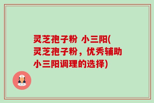 灵芝孢子粉 小三阳(灵芝孢子粉,优秀辅助小三阳调理的选择) 灵芝孢子粉 小三阳(灵芝孢子粉,优秀辅助小三阳调理的选择)