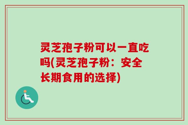 灵芝孢子粉可以一直吃吗(灵芝孢子粉:安全长期食用的选择) 灵芝孢子粉可以一直吃吗(灵芝孢子粉:安全长期食用的选择)