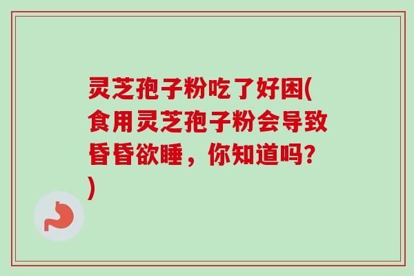 灵芝孢子粉吃了好困(食用灵芝孢子粉会导致昏昏欲睡,你知道吗?) 灵芝孢子粉吃了好困(食用灵芝孢子粉会导致昏昏欲睡,你知道吗?)