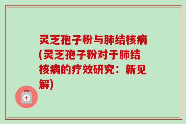 灵芝孢子粉与结核(灵芝孢子粉对于结核的疗效研究:新见解) 灵芝孢子粉与结核(灵芝孢子粉对于结核的疗效研究:新见解)